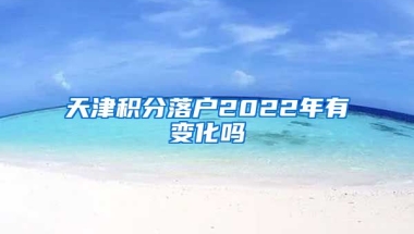 天津积分落户2022年有变化吗