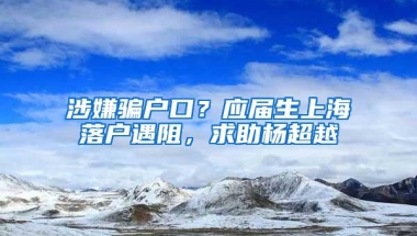 涉嫌骗户口？应届生上海落户遇阻，求助杨超越