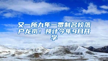 又一所九年一贯制名校落户龙岗！预计今年9月开学