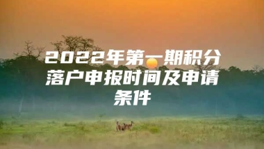 2022年第一期积分落户申报时间及申请条件