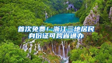 首次免费！浙江三地居民身份证可跨省通办