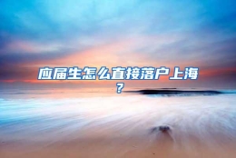 应届生怎么直接落户上海？