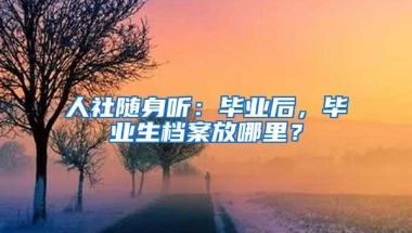 人社随身听：毕业后，毕业生档案放哪里？