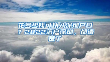 花多少钱可以入深圳户口？2022落户深圳，都清楚了