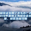 居住证到期了怎么办？2019年最新上海居住证办理、续签流程攻略