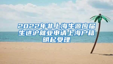 2022年非上海生源应届生进沪就业申请上海户籍明起受理