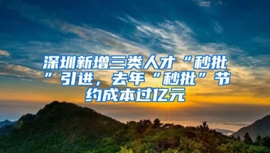 深圳新增三类人才“秒批”引进，去年“秒批”节约成本过亿元