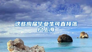 这些应届毕业生可直接落户上海