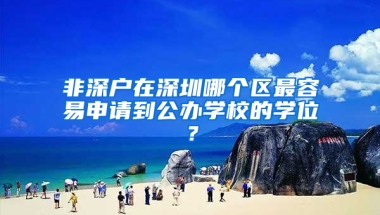 非深户在深圳哪个区最容易申请到公办学校的学位？