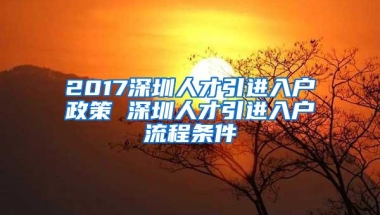 2017深圳人才引进入户政策 深圳人才引进入户流程条件