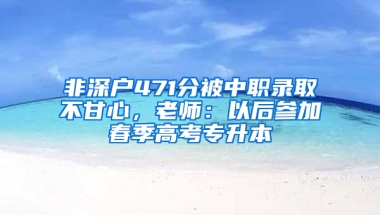 非深户471分被中职录取不甘心，老师：以后参加春季高考专升本