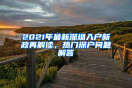 2021年最新深圳入户新政再解读，热门深户问题解答