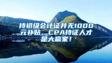 持初级会计证并无1000元补贴，CPA持证人才是大赢家！