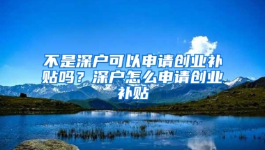 不是深户可以申请创业补贴吗？深户怎么申请创业补贴