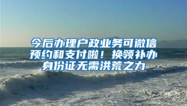 今后办理户政业务可微信预约和支付啦！换领补办身份证无需洪荒之力