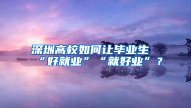 深圳高校如何让毕业生“好就业”“就好业”？