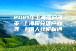 2021年上海落户政策 上海积分落户办理 上海人社便利通道