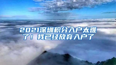 2021深圳积分入户太难了！我已经放弃入户了