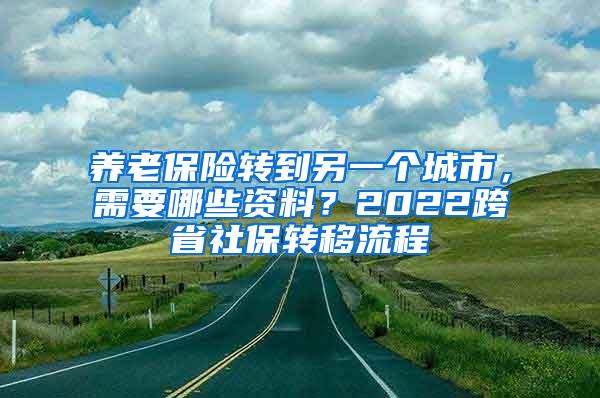 养老保险转到另一个城市，需要哪些资料？2022跨省社保转移流程