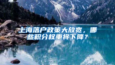 上海落户政策大放宽，哪些积分权重将下降？