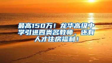 最高150万！龙华高级中学引进四类名教师，还有人才住房福利！