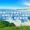 深圳人口余额不足150万 深圳收紧入户「深圳积分入户」将越来越难