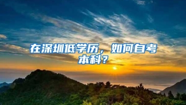 在深圳低学历，如何自考本科？