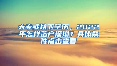 大专或以下学历，2022年怎样落户深圳？具体条件点击查看