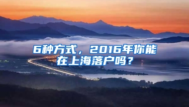 6种方式，2016年你能在上海落户吗？