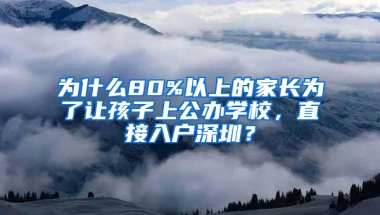 为什么80%以上的家长为了让孩子上公办学校，直接入户深圳？