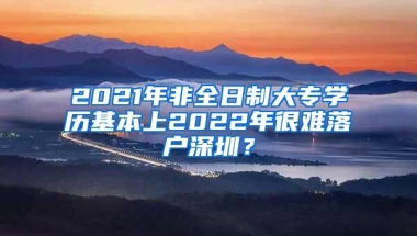 2021年非全日制大专学历基本上2022年很难落户深圳？