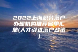 2022上海积分落户办理机构推荐名单汇总(人才引进落户政策)