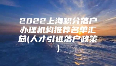 2022上海积分落户办理机构推荐名单汇总(人才引进落户政策)