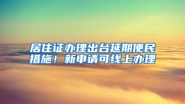 居住证办理出台延期便民措施！新申请可线上办理