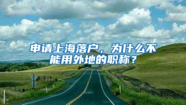 申请上海落户，为什么不能用外地的职称？