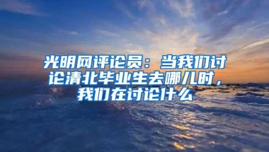 光明网评论员：当我们讨论清北毕业生去哪儿时，我们在讨论什么