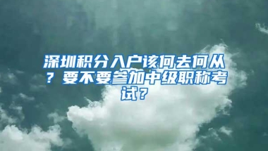 深圳积分入户该何去何从？要不要参加中级职称考试？