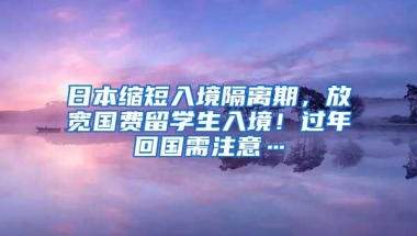 日本缩短入境隔离期，放宽国费留学生入境！过年回国需注意…