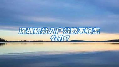 深圳积分入户分数不够怎么办？