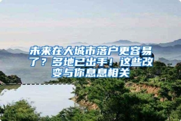 未来在大城市落户更容易了？多地已出手！这些改变与你息息相关