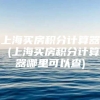 上海买房积分计算器 (上海买房积分计算器哪里可以查)