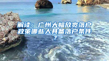 解读：广州大幅放宽落户政策哪些人具备落户条件？