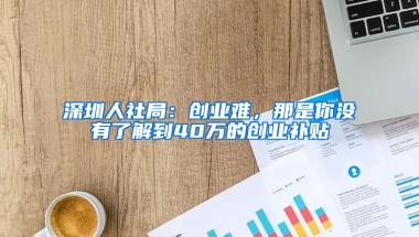 深圳人社局：创业难，那是你没有了解到40万的创业补贴