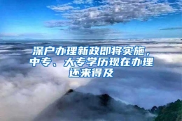 深户办理新政即将实施，中专、大专学历现在办理还来得及