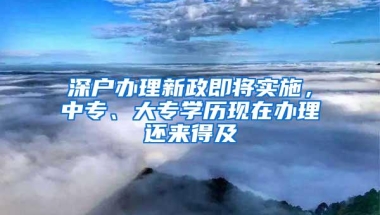 深户办理新政即将实施，中专、大专学历现在办理还来得及