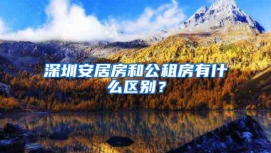 深圳安居房和公租房有什么区别？