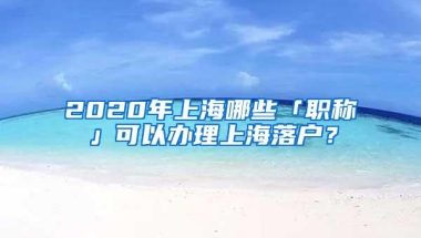 2020年上海哪些「职称」可以办理上海落户？