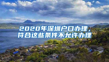 2020年深圳户口办理，符合这些条件不允许办理