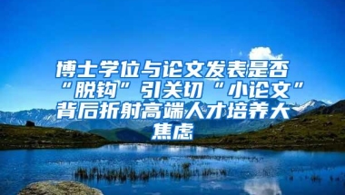 博士学位与论文发表是否“脱钩”引关切“小论文”背后折射高端人才培养大焦虑