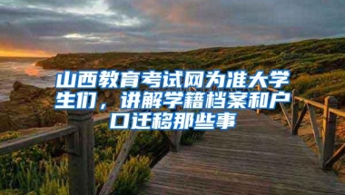 山西教育考试网为准大学生们，讲解学籍档案和户口迁移那些事